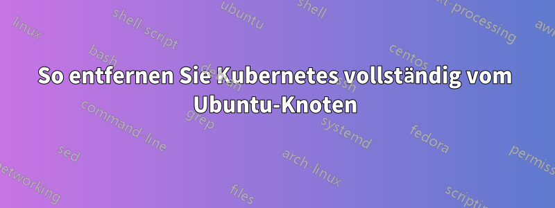 So entfernen Sie Kubernetes vollständig vom Ubuntu-Knoten