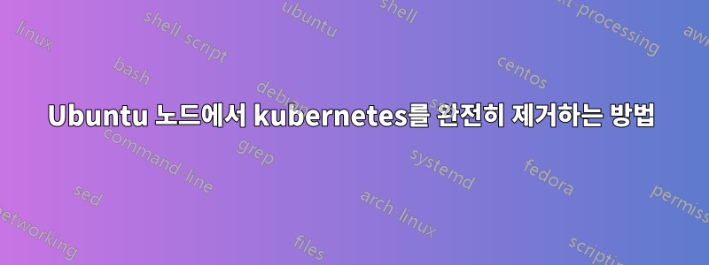 Ubuntu 노드에서 kubernetes를 완전히 제거하는 방법