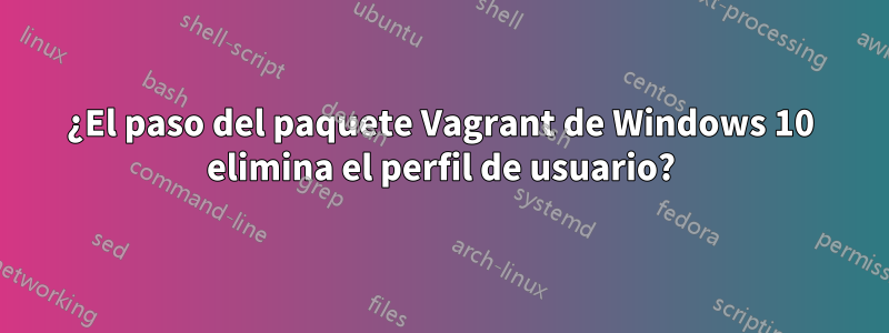 ¿El paso del paquete Vagrant de Windows 10 elimina el perfil de usuario?