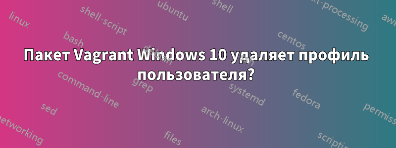 Пакет Vagrant Windows 10 удаляет профиль пользователя?