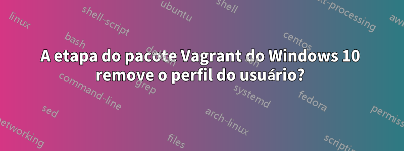 A etapa do pacote Vagrant do Windows 10 remove o perfil do usuário?