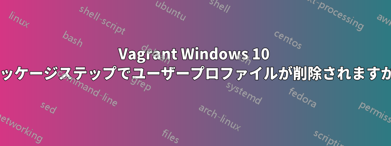 Vagrant Windows 10 パッケージステップでユーザープロファイルが削除されますか?