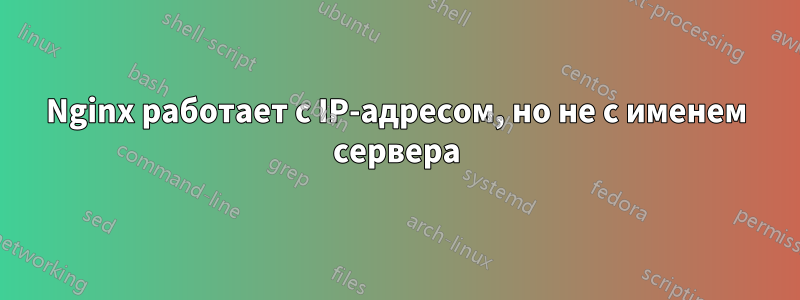 Nginx работает с IP-адресом, но не с именем сервера