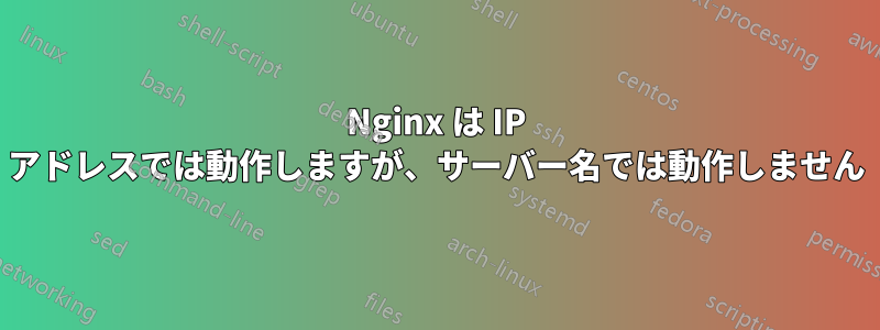 Nginx は IP アドレスでは動作しますが、サーバー名では動作しません