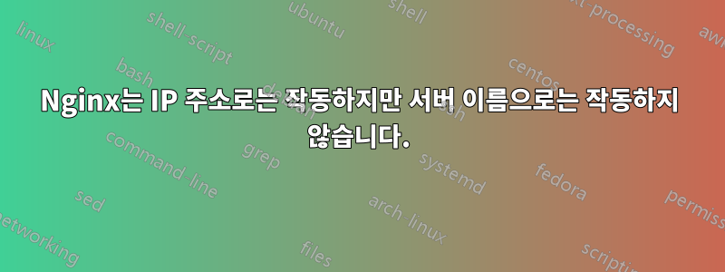 Nginx는 IP 주소로는 작동하지만 서버 이름으로는 작동하지 않습니다.