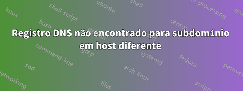 Registro DNS não encontrado para subdomínio em host diferente