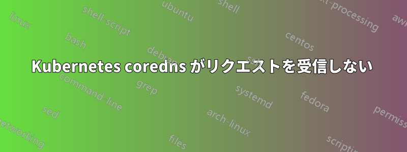 Kubernetes coredns がリクエストを受信しない