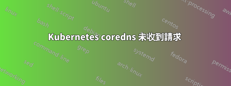 Kubernetes coredns 未收到請求