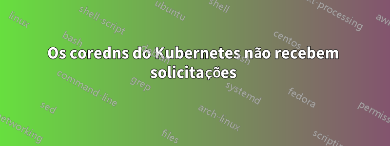 Os coredns do Kubernetes não recebem solicitações