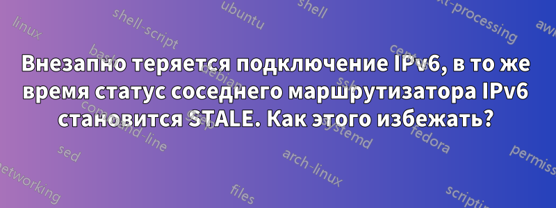 Внезапно теряется подключение IPv6, в то же время статус соседнего маршрутизатора IPv6 становится STALE. Как этого избежать?