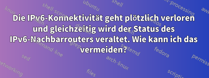 Die IPv6-Konnektivität geht plötzlich verloren und gleichzeitig wird der Status des IPv6-Nachbarrouters veraltet. Wie kann ich das vermeiden?