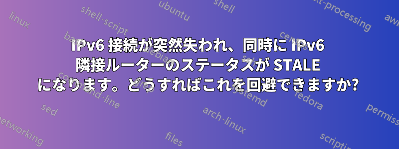 IPv6 接続が突然失われ、同時に IPv6 隣接ルーターのステータスが STALE になります。どうすればこれを回避できますか?