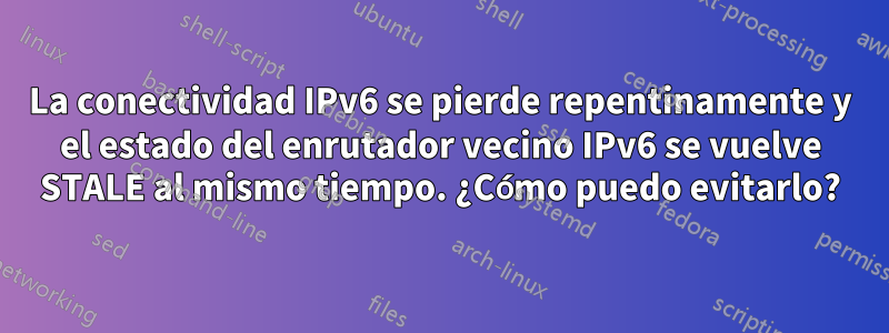 La conectividad IPv6 se pierde repentinamente y el estado del enrutador vecino IPv6 se vuelve STALE al mismo tiempo. ¿Cómo puedo evitarlo?