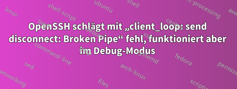 OpenSSH schlägt mit „client_loop: send disconnect: Broken Pipe“ fehl, funktioniert aber im Debug-Modus