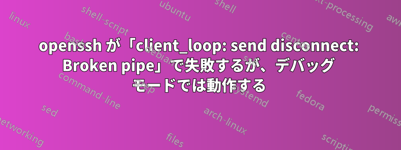 openssh が「client_loop: send disconnect: Broken pipe」で失敗するが、デバッグ モードでは動作する