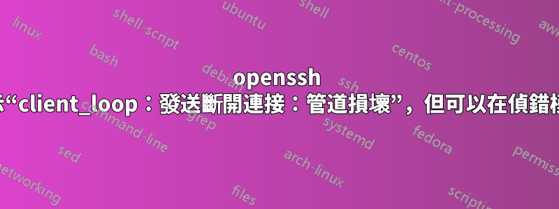 openssh 失敗並顯示“client_loop：發送斷開連接：管道損壞”，但可以在偵錯模式下工作