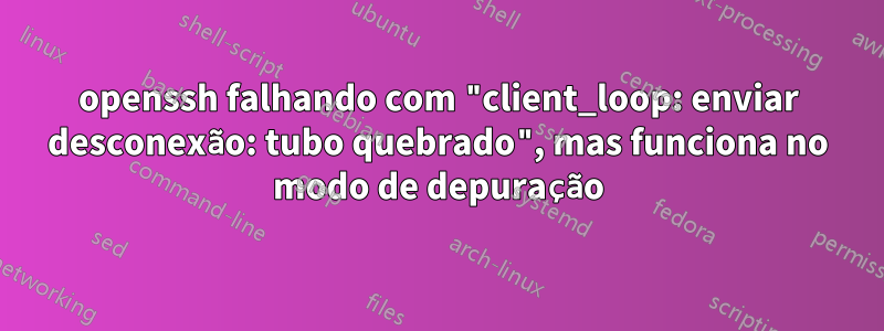 openssh falhando com "client_loop: enviar desconexão: tubo quebrado", mas funciona no modo de depuração