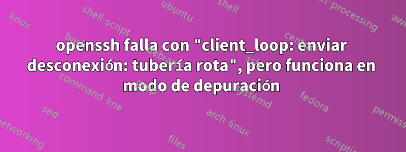 openssh falla con "client_loop: enviar desconexión: tubería rota", pero funciona en modo de depuración