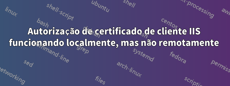 Autorização de certificado de cliente IIS funcionando localmente, mas não remotamente