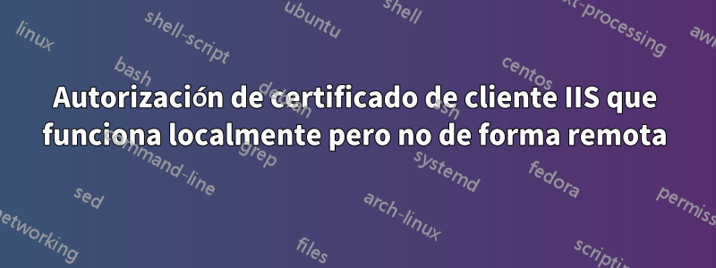 Autorización de certificado de cliente IIS que funciona localmente pero no de forma remota