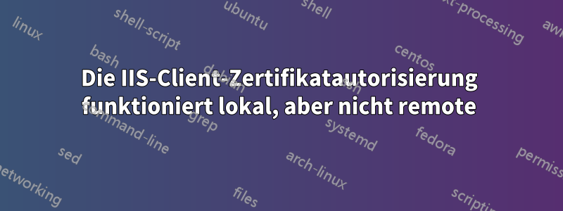 Die IIS-Client-Zertifikatautorisierung funktioniert lokal, aber nicht remote