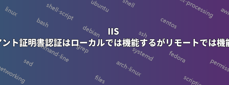 IIS クライアント証明書認証はローカルでは機能するがリモートでは機能しない