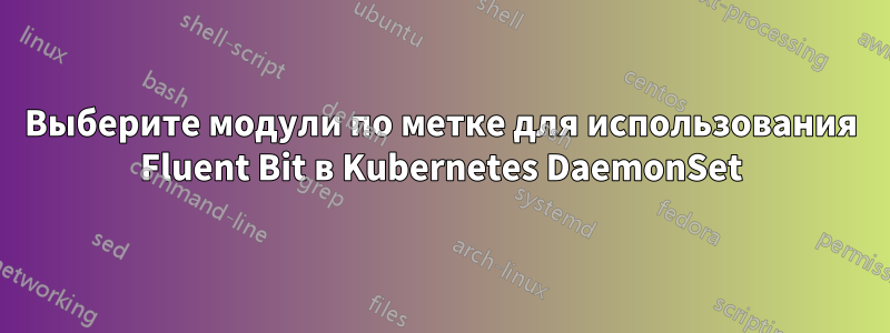 Выберите модули по метке для использования Fluent Bit в Kubernetes DaemonSet