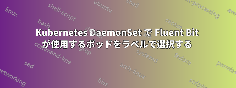 Kubernetes DaemonSet で Fluent Bit が使用するポッドをラベルで選択する