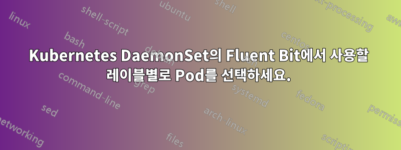 Kubernetes DaemonSet의 Fluent Bit에서 사용할 레이블별로 Pod를 선택하세요.