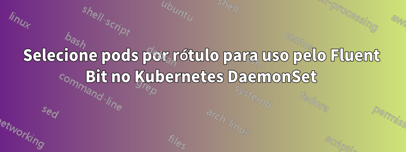 Selecione pods por rótulo para uso pelo Fluent Bit no Kubernetes DaemonSet