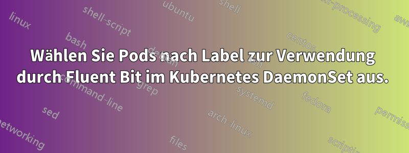 Wählen Sie Pods nach Label zur Verwendung durch Fluent Bit im Kubernetes DaemonSet aus.