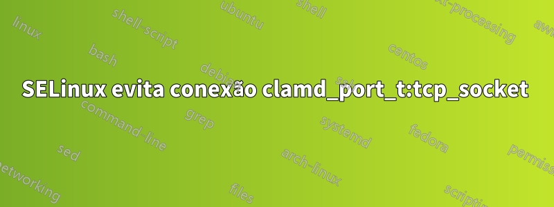 SELinux evita conexão clamd_port_t:tcp_socket