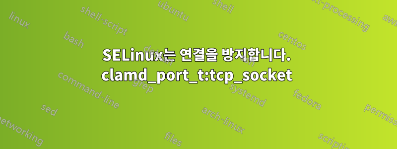 SELinux는 연결을 방지합니다. clamd_port_t:tcp_socket