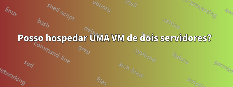 Posso hospedar UMA VM de dois servidores?