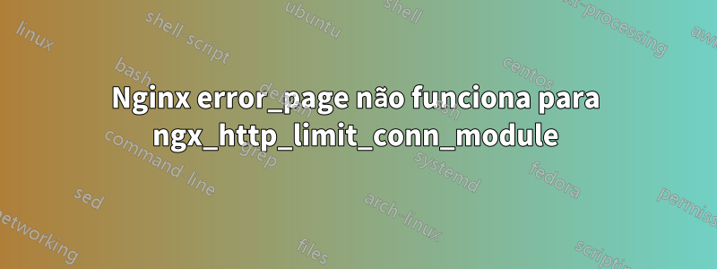 Nginx error_page não funciona para ngx_http_limit_conn_module