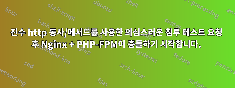 16진수 http 동사/메서드를 사용한 의심스러운 침투 테스트 요청 후 Nginx + PHP-FPM이 충돌하기 시작합니다.