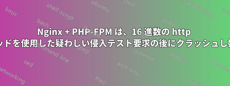 Nginx + PHP-FPM は、16 進数の http 動詞/メソッドを使用した疑わしい侵入テスト要求の後にクラッシュし始めます。