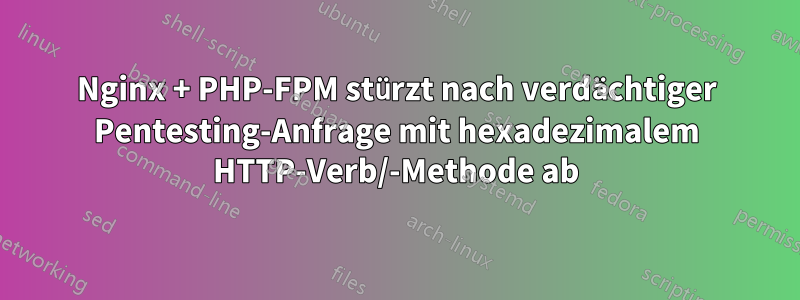 Nginx + PHP-FPM stürzt nach verdächtiger Pentesting-Anfrage mit hexadezimalem HTTP-Verb/-Methode ab