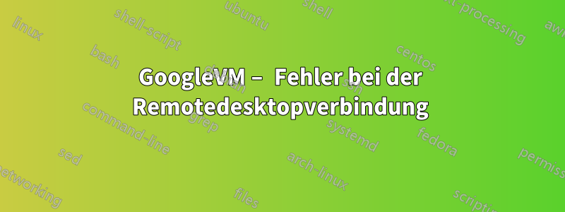 GoogleVM – Fehler bei der Remotedesktopverbindung
