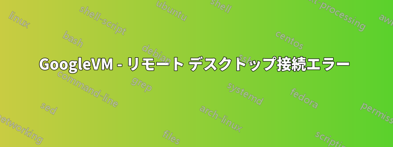 GoogleVM - リモート デスクトップ接続エラー