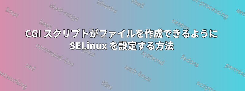 CGI スクリプトがファイルを作成できるように SELinux を設定する方法