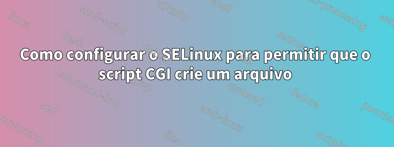 Como configurar o SELinux para permitir que o script CGI crie um arquivo