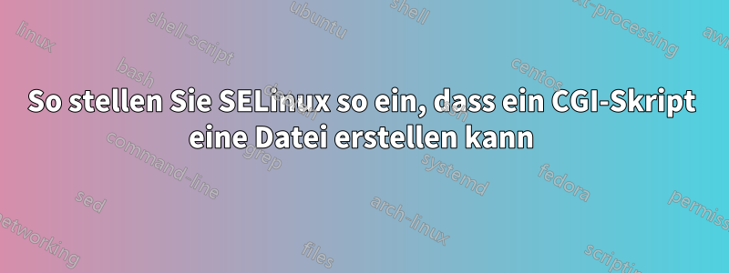 So stellen Sie SELinux so ein, dass ein CGI-Skript eine Datei erstellen kann