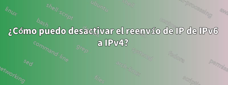 ¿Cómo puedo desactivar el reenvío de IP de IPv6 a IPv4?