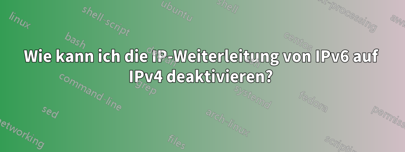 Wie kann ich die IP-Weiterleitung von IPv6 auf IPv4 deaktivieren?