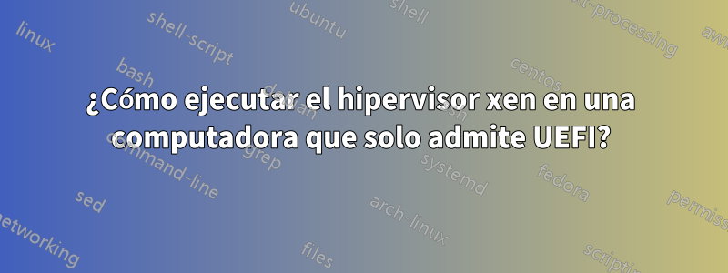 ¿Cómo ejecutar el hipervisor xen en una computadora que solo admite UEFI?