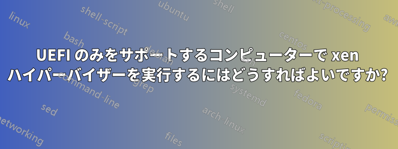 UEFI のみをサポートするコンピューターで xen ハイパーバイザーを実行するにはどうすればよいですか?
