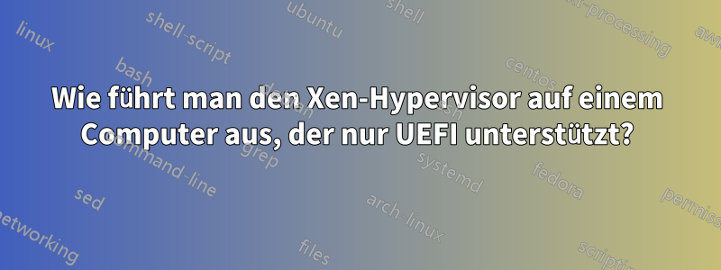 Wie führt man den Xen-Hypervisor auf einem Computer aus, der nur UEFI unterstützt?