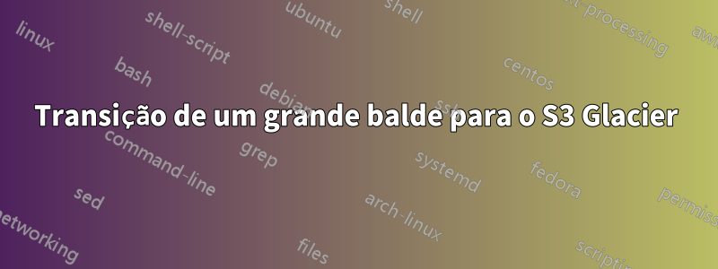 Transição de um grande balde para o S3 Glacier