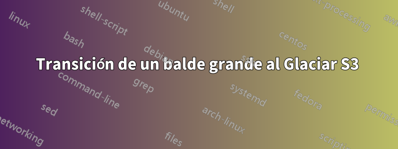 Transición de un balde grande al Glaciar S3